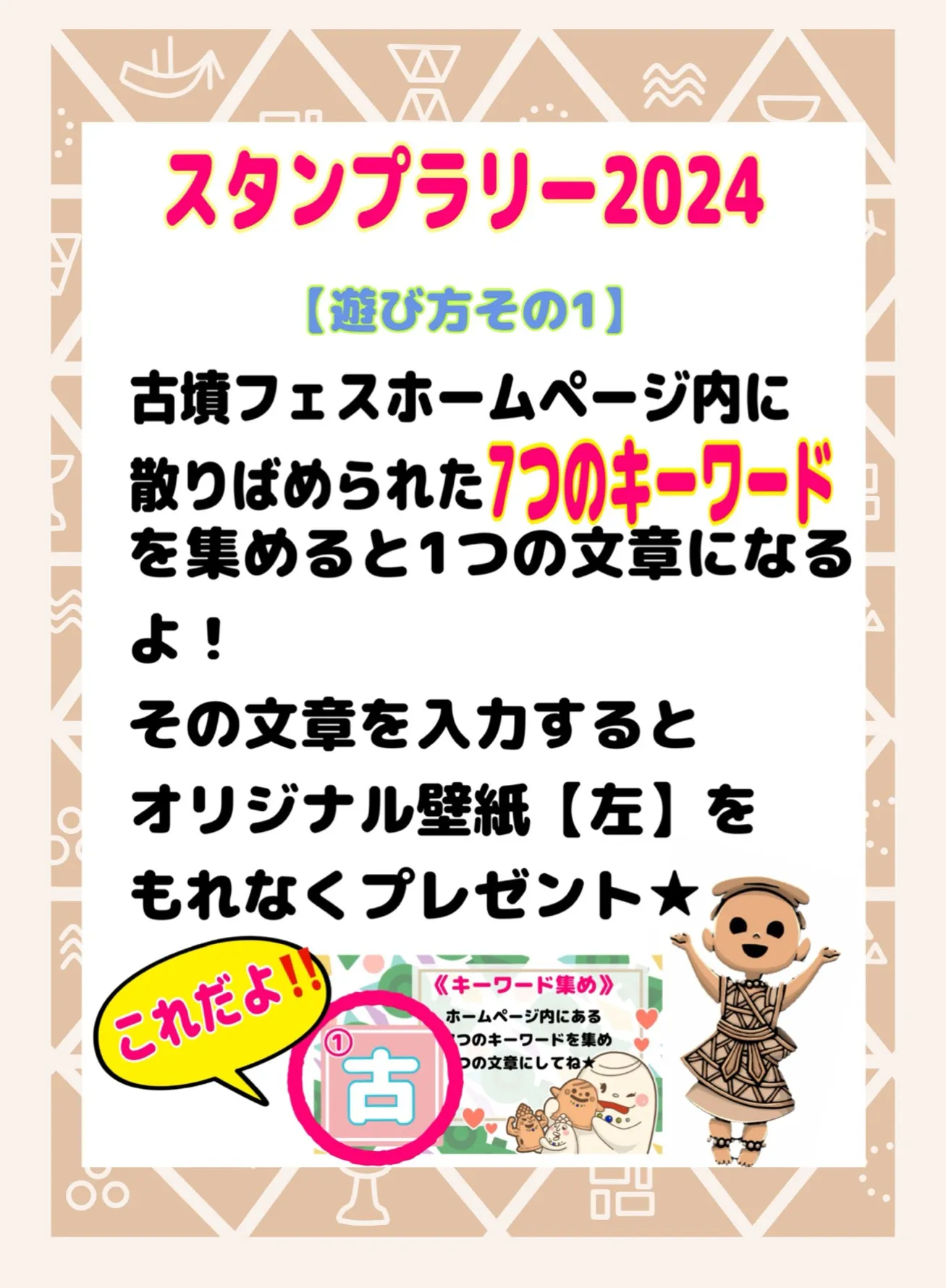 スタンプラリーの遊び方。古墳フェスホームページ内に散りばめられた7つのキーワードを集めると1つの文章になるよ!その文章を入力するとオリジナル壁紙【左】をもれなくプレゼント